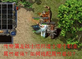 传奇屠龙战士法师道士哪个职业属性最强?如何搭配属性最佳? 传奇屠龙战士法师道士哪个职业属性最强?如何搭配属性最佳?