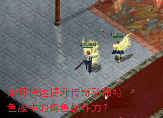 如何快速提升传奇私服特色服中的角色战斗力? 如何快速提升传奇私服特色服中的角色战斗力?