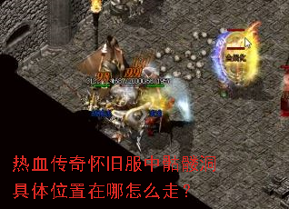 热血传奇怀旧服中骷髅洞具体位置在哪怎么走? 热血传奇怀旧服中骷髅洞具体位置在哪怎么走?