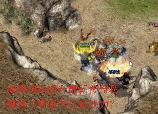 如何快速提升最新传奇私服角色等级与装备战力? 如何快速提升最新传奇私服角色等级与装备战力?