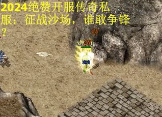 2024绝赞开服传奇私服：征战沙场，谁敢争锋？