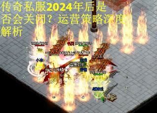 传奇私服2024年后是否会关闭？运营策略深度解析