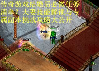 传奇游戏结婚后必做任务清单？夫妻技能解锁与专属副本挑战攻略大公开