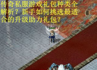 传奇私服游戏礼包种类全解析？新手如何挑选最适合的升级助力礼包？