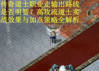 传奇道士职业走输出路线是否明智？高攻流道士实战效果与加点策略全解析