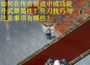 如何在传奇游戏中成功提升武器属性？升刀技巧与注意事项有哪些？