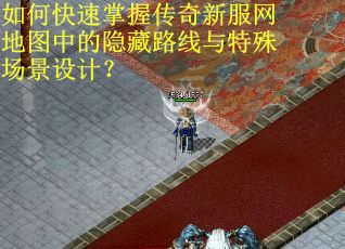 如何快速掌握传奇新服网地图中的隐藏路线与特殊场景设计？