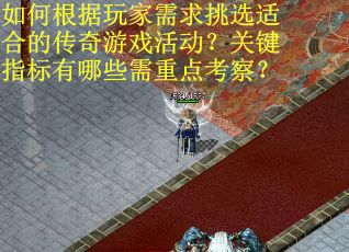 如何根据玩家需求挑选适合的传奇游戏活动？关键指标有哪些需重点考察？