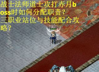 战士法师道士攻打赤月boss时如何分配职责？三职业站位与技能配合攻略？