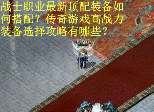 战士职业最新顶配装备如何搭配？传奇游戏高战力装备选择攻略有哪些？