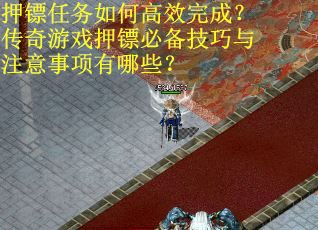 押镖任务如何高效完成？传奇游戏押镖必备技巧与注意事项有哪些？