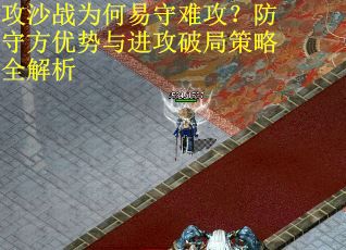 攻沙战为何易守难攻？防守方优势与进攻破局策略全解析