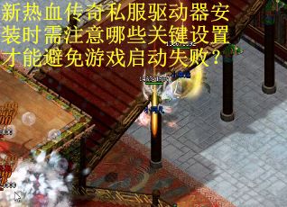 新热血传奇私服驱动器安装时需注意哪些关键设置才能避免游戏启动失败？