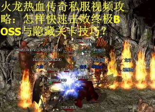 火龙热血传奇私服视频攻略：怎样快速击败终极BOSS与隐藏关卡技巧？
