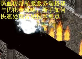 热血传奇私服服务端搭建与优化全攻略：新手如何快速处理常见技术难点