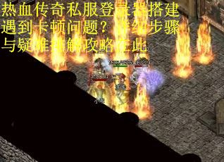 热血传奇私服登录器搭建遇到卡顿问题？详细步骤与疑难排解攻略在此
