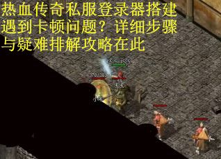 热血传奇私服登录器搭建遇到卡顿问题？详细步骤与疑难排解攻略在此