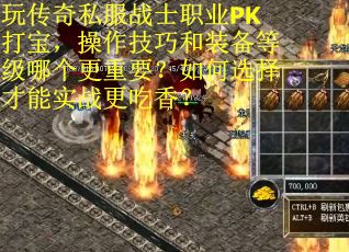 玩传奇私服战士职业PK打宝，操作技巧和装备等级哪个更重要？如何选择才能实战更吃香？