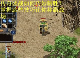 传奇团战如何巧妙制胜？掌握这些技巧让你称霸战场