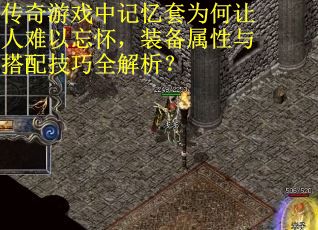 传奇游戏中记忆套为何让人难以忘怀，装备属性与搭配技巧全解析？