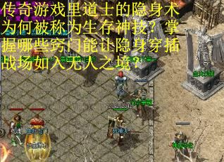 传奇游戏里道士的隐身术为何被称为生存神技？掌握哪些窍门能让隐身穿插战场如入无人之境？