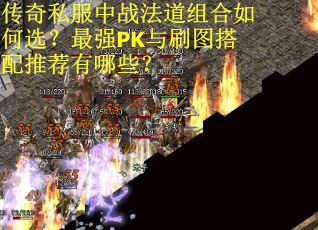 传奇私服中战法道组合如何选？最强PK与刷图搭配推荐有哪些？