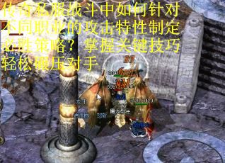 传奇私服战斗中如何针对不同职业的攻击特性制定必胜策略？掌握关键技巧轻松碾压对手