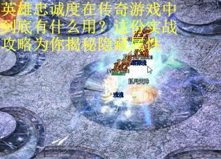英雄忠诚度在传奇游戏中到底有什么用？这份实战攻略为你揭秘隐藏属性