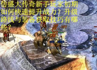 仿盛大传奇新手玩家初期如何快速提升战力？升级路线与装备获取技巧有哪些？