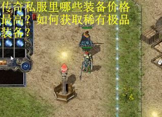 传奇私服里哪些装备价格最高？如何获取稀有极品装备？