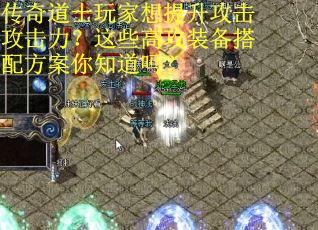 传奇道士玩家想提升攻击攻击力？这些高攻装备搭配方案你知道吗？
