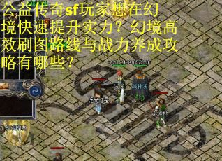 公益传奇sf玩家想在幻境快速提升实力？幻境高效刷图路线与战力养成攻略有哪些？