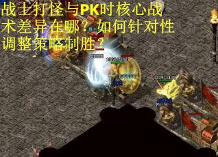 战士打怪与PK时核心战术差异在哪？如何针对性调整策略制胜？