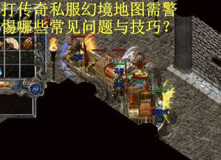 打传奇私服幻境地图需警惕哪些常见问题与技巧？