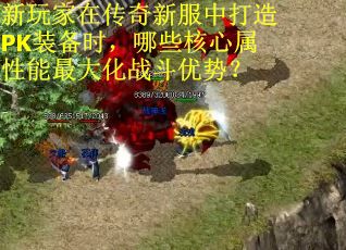 新玩家在传奇新服中打造PK装备时，哪些核心属性能最大化战斗优势？