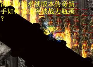 清风仙途永续版本传奇新手如何快速突破战力瓶颈？