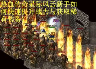热血传奇星际风云新手如何快速提升战力与获取稀有装备？