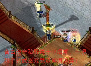合击传奇私服道士中后期,一把趁手的武器究竟该如何选择? 合击传奇私服道士中后期,一把趁手的武器究竟该如何选择?