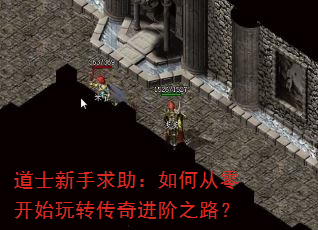 道士新手求助:如何从零开始玩转传奇进阶之路? 道士新手求助:如何从零开始玩转传奇进阶之路?