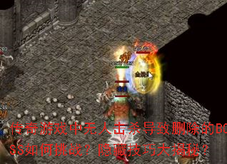传奇游戏中无人击杀导致删除的BOSS如何挑战?隐藏技巧大揭秘? 传奇游戏中无人击杀导致删除的BOSS如何挑战?隐藏技巧大揭秘?