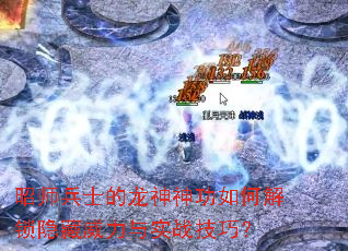 昭师兵士的龙神神功如何解锁隐藏威力与实战技巧? 昭师兵士的龙神神功如何解锁隐藏威力与实战技巧?