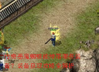 传奇恶魔蜘蛛能掉落哪些装备?装备获取攻略全解析 传奇恶魔蜘蛛能掉落哪些装备?装备获取攻略全解析