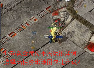 1.76黄金传奇平民玩家如何选择高性价比地图快速升级? 1.76黄金传奇平民玩家如何选择高性价比地图快速升级?