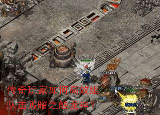 传奇玩家如何高效组队击败暗之触龙神? 传奇玩家如何高效组队击败暗之触龙神?