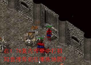 在1.76复古传奇中打祖玛套推荐前往哪些地图? 在1.76复古传奇中打祖玛套推荐前往哪些地图?