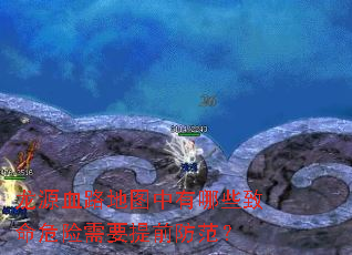 龙源血路地图中有哪些致命危险需要提前防范? 龙源血路地图中有哪些致命危险需要提前防范?