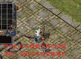 传奇玩家如何根据等级选择地图?各阶段高效攻略解析 传奇玩家如何根据等级选择地图?各阶段高效攻略解析