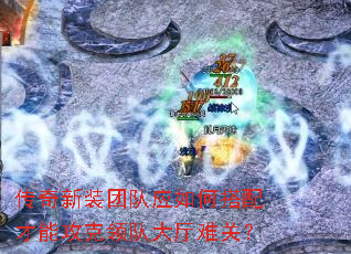 传奇新装团队应如何搭配才能攻克领队大厅难关? 传奇新装团队应如何搭配才能攻克领队大厅难关?