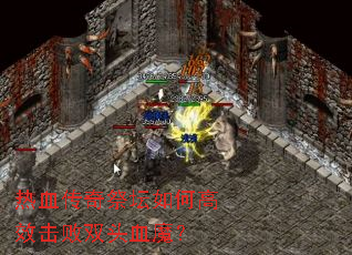 热血传奇祭坛如何高效击败双头血魔? 热血传奇祭坛如何高效击败双头血魔?