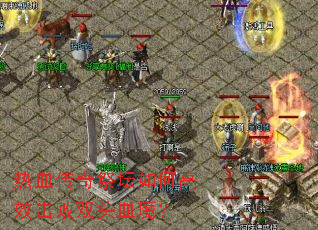 热血传奇祭坛如何高效击败双头血魔? 热血传奇祭坛如何高效击败双头血魔?